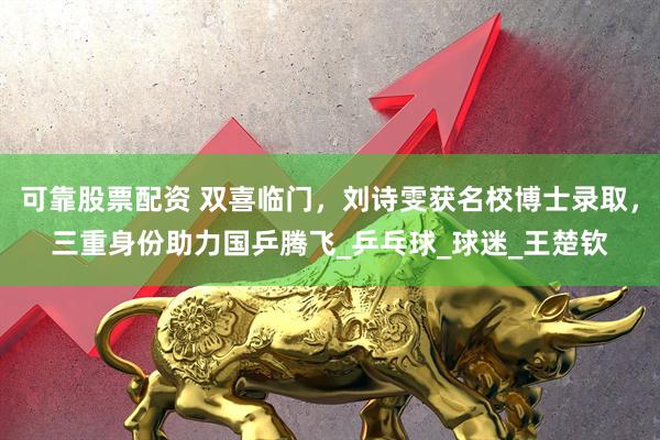 可靠股票配资 双喜临门，刘诗雯获名校博士录取，三重身份助力国乒腾飞_乒乓球_球迷_王楚钦