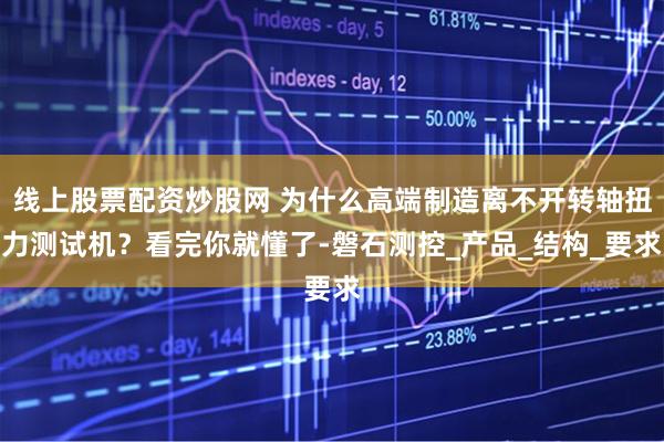 线上股票配资炒股网 为什么高端制造离不开转轴扭力测试机？看完你就懂了-磐石测控_产品_结构_要求