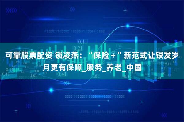 可靠股票配资 锁凌燕：“保险＋”新范式让银发岁月更有保障_服务_养老_中国