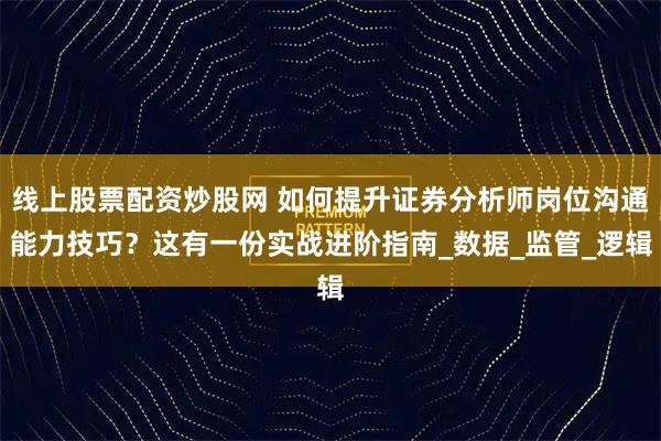 线上股票配资炒股网 如何提升证券分析师岗位沟通能力技巧？这有一份实战进阶指南_数据_监管_逻辑