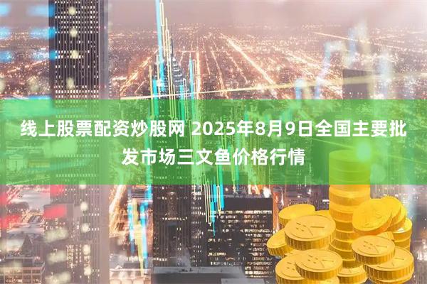 线上股票配资炒股网 2025年8月9日全国主要批发市场三文鱼价格行情
