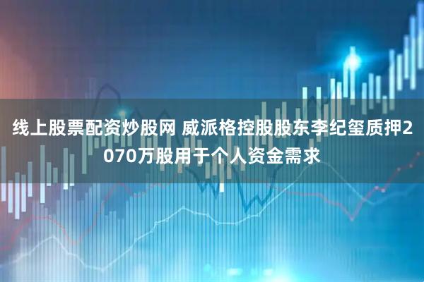 线上股票配资炒股网 威派格控股股东李纪玺质押2070万股用于个人资金需求