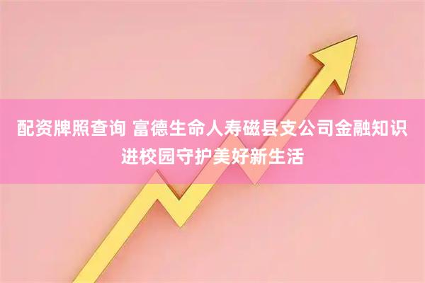 配资牌照查询 富德生命人寿磁县支公司金融知识进校园守护美好新生活