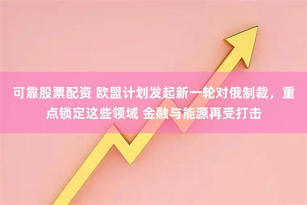 可靠股票配资 欧盟计划发起新一轮对俄制裁，重点锁定这些领域 金融与能源再受打击