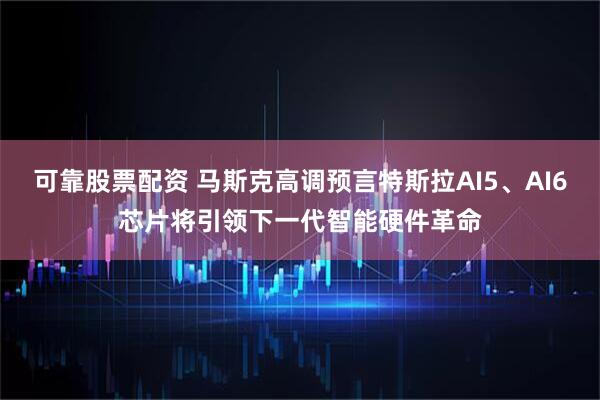 可靠股票配资 马斯克高调预言特斯拉AI5、AI6芯片将引领下一代智能硬件革命