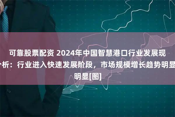 可靠股票配资 2024年中国智慧港口行业发展现状分析：行业进入快速发展阶段，市场规模增长趋势明显[图]