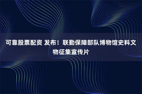可靠股票配资 发布！联勤保障部队博物馆史料文物征集宣传片