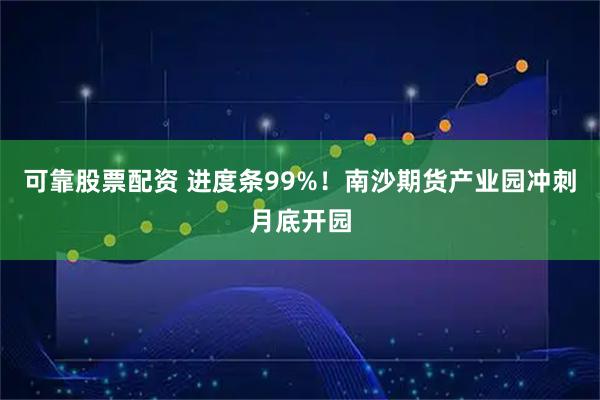 可靠股票配资 进度条99%！南沙期货产业园冲刺月底开园