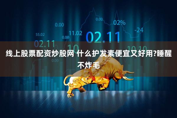 线上股票配资炒股网 什么护发素便宜又好用?睡醒不炸毛