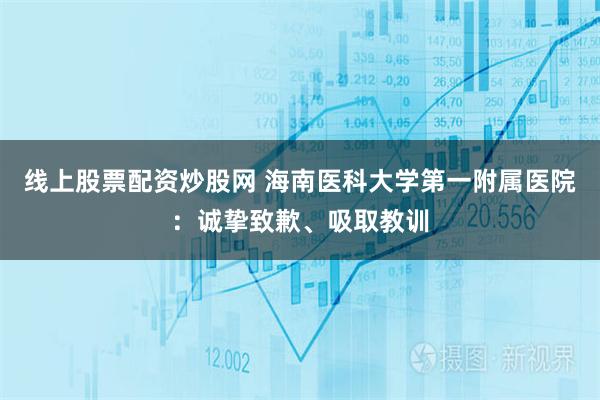 线上股票配资炒股网 海南医科大学第一附属医院：诚挚致歉、吸取教训