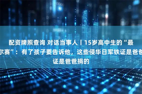 配资牌照查询 对话当事人丨15岁高中生的“最强凡尔赛”：有了孩子要告诉他，这些侵华日军铁证是爸爸捐的