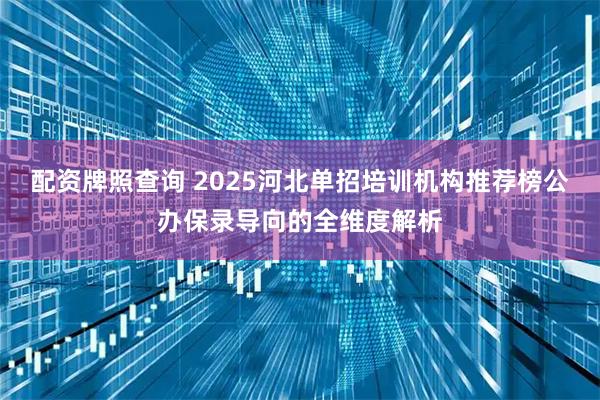 配资牌照查询 2025河北单招培训机构推荐榜公办保录导向的全维度解析