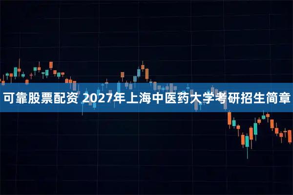 可靠股票配资 2027年上海中医药大学考研招生简章