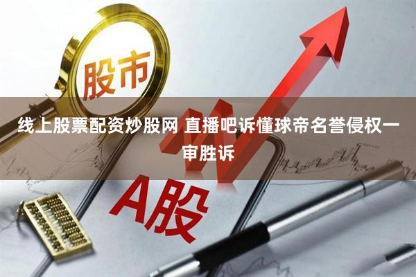 线上股票配资炒股网 直播吧诉懂球帝名誉侵权一审胜诉