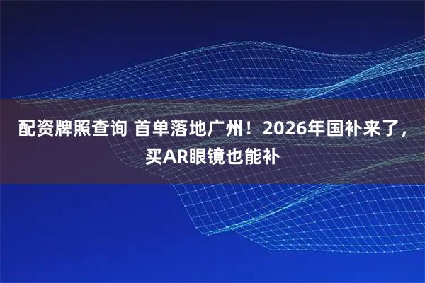配资牌照查询 首单落地广州！2026年国补来了，买AR眼镜也能补