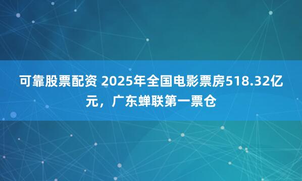 可靠股票配资 2025年全国电影票房518.32亿元，广东蝉联第一票仓