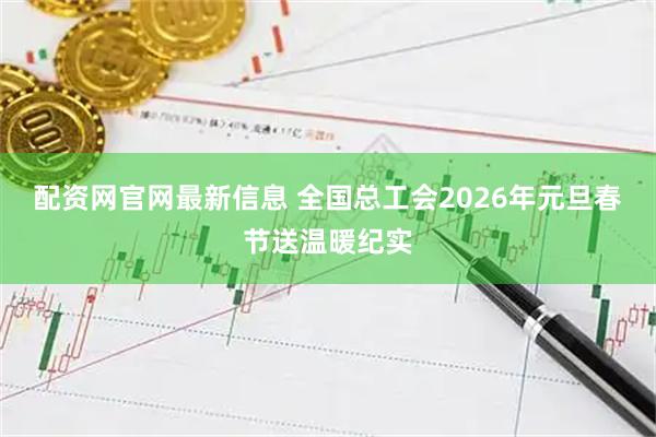 配资网官网最新信息 全国总工会2026年元旦春节送温暖纪实