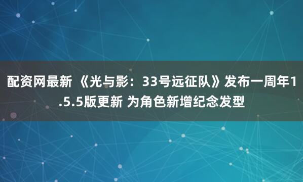 配资网最新 《光与影：33号远征队》发布一周年1.5.5版更新 为角色新增纪念发型
