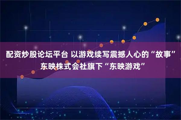 配资炒股论坛平台 以游戏续写震撼人心的“故事”  东映株式会社旗下“东映游戏”